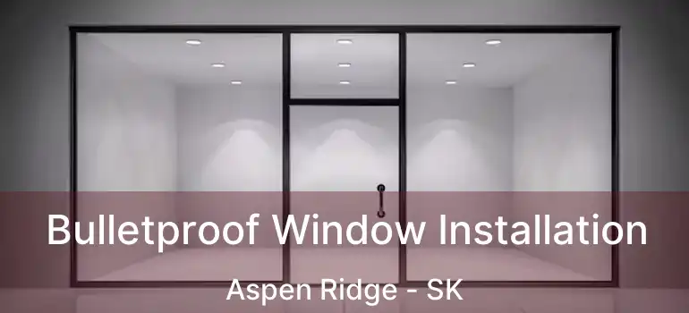  Bulletproof Window Installation Aspen Ridge - SK