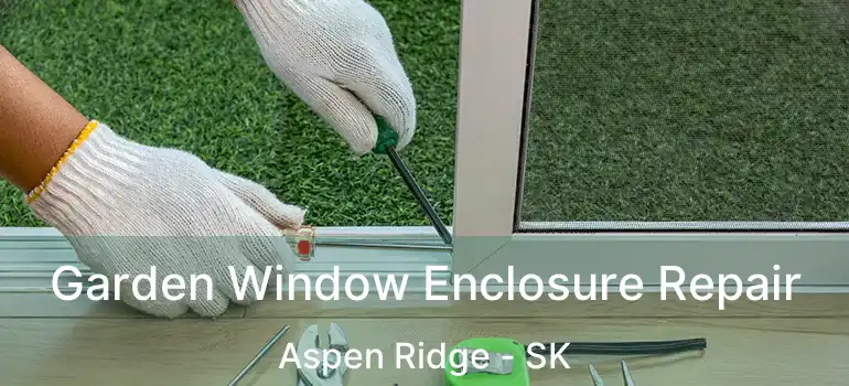  Garden Window Enclosure Repair Aspen Ridge - SK