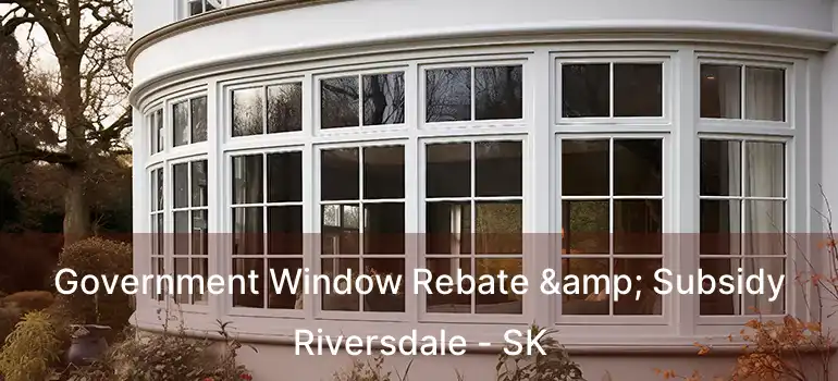  Government Window Rebate & Subsidy Riversdale - SK