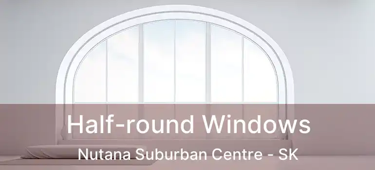  Half-round Windows Nutana Suburban Centre - SK