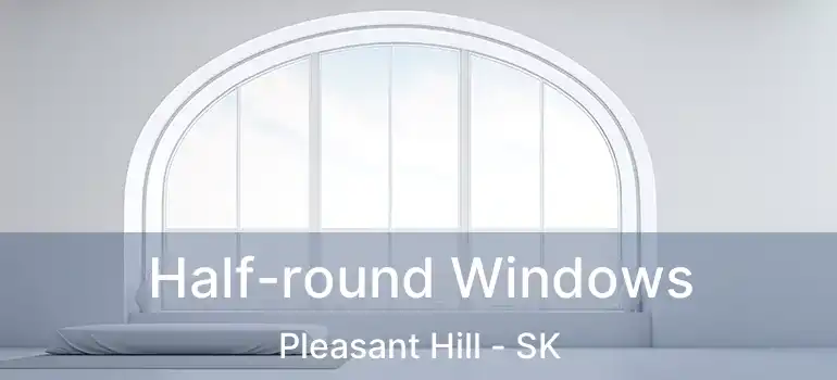  Half-round Windows Pleasant Hill - SK