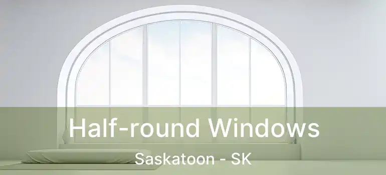  Half-round Windows Saskatoon - SK