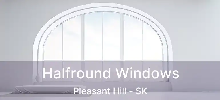  Halfround Windows Pleasant Hill - SK