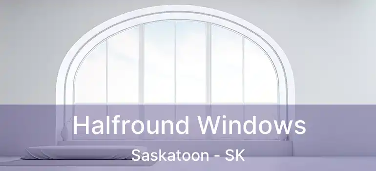  Halfround Windows Saskatoon - SK