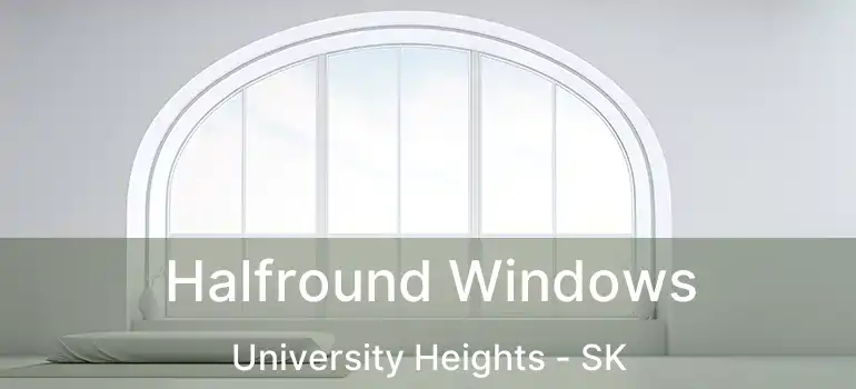  Halfround Windows University Heights - SK