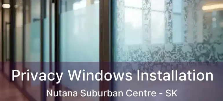  Privacy Windows Installation Nutana Suburban Centre - SK